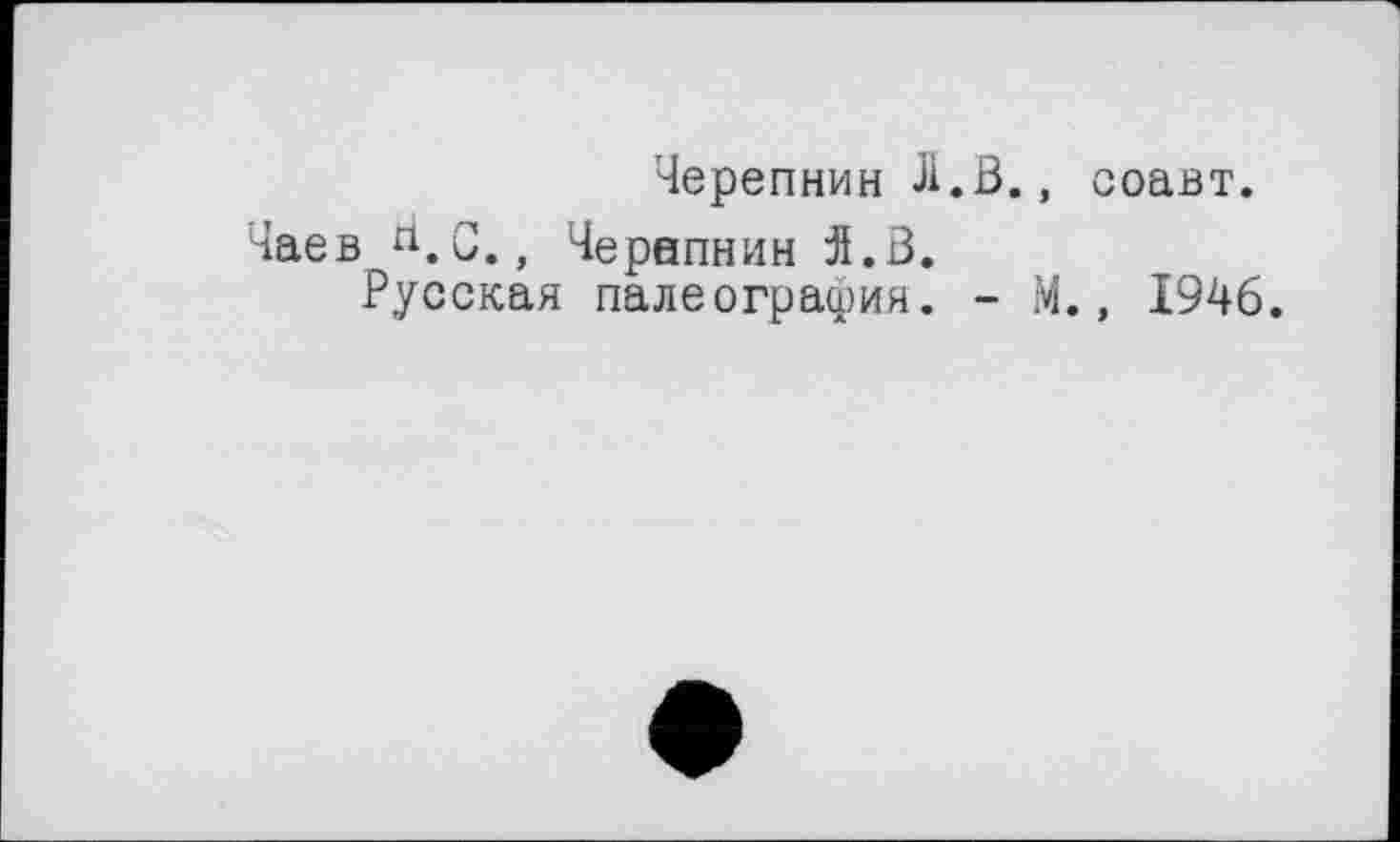 ﻿Черепнин Л.В., соавт.
Чаев rt.C., Черепнин Я.В.
Русская палеография. - М., 1946.